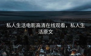 私人生活电影高清在线观看，私人生活原文