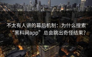 不太有人讲的幕后机制：为什么搜索“黑料网app”总会跳出奇怪结果？