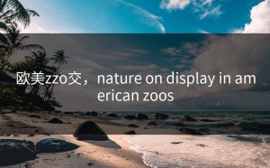 欧美zzo交，nature on display in american zoos