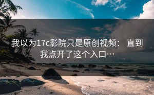 我以为17c影院只是原创视频： 直到我点开了这个入口…