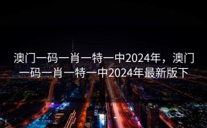 澳门一码一肖一特一中2024年，澳门一码一肖一特一中2024年最新版下