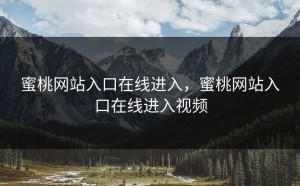 蜜桃网站入口在线进入，蜜桃网站入口在线进入视频