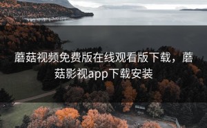 蘑菇视频免费版在线观看版下载，蘑菇影视app下载安装