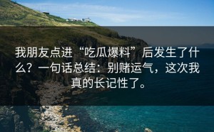我朋友点进“吃瓜爆料”后发生了什么？一句话总结：别赌运气，这次我真的长记性了。
