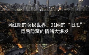 网红圈的隐秘世界：91网的“旧瓜”背后隐藏的情绪大爆发