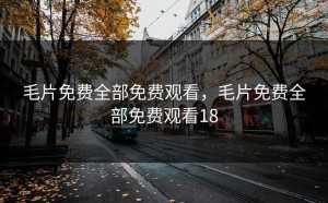 毛片免费全部免费观看，毛片免费全部免费观看18