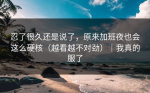 忍了很久还是说了，原来加班夜也会这么硬核（越看越不对劲）｜我真的服了