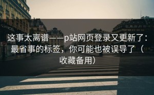 这事太离谱——p站网页登录又更新了：最省事的标签，你可能也被误导了（收藏备用）