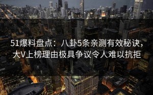 51爆料盘点：八卦5条亲测有效秘诀，大V上榜理由极具争议令人难以抗拒