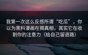 我第一次这么反感所谓“吃瓜”，你以为黑料漫画在揭真相，其实它在收割你的注意力（给自己留退路）