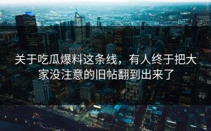 关于吃瓜爆料这条线，有人终于把大家没注意的旧帖翻到出来了