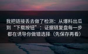 我把链接丢去做了检测：从爆料出瓜到“下载按钮”：证据链复盘每一步都在诱导你做错选择（先保存再看）