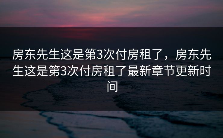 房东先生这是第3次付房租了，房东先生这是第3次付房租了最新章节更新时间