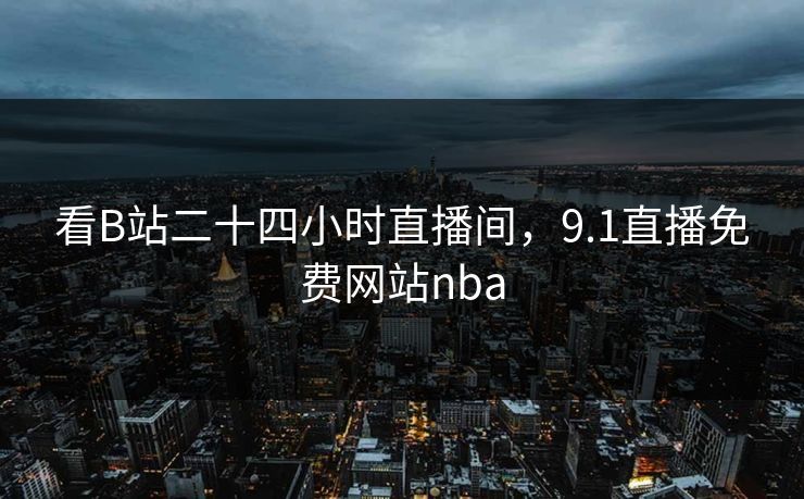 看B站二十四小时直播间,9.1直播免费网站nba 看B站二十四小时直播间,9.1直播免费网站nba