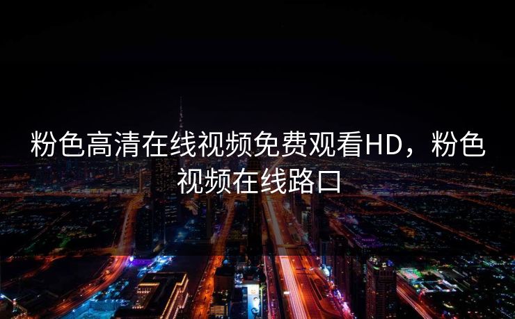 粉色高清在线视频免费观看HD，粉色视频在线路口