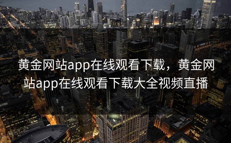 黄金网站app在线观看下载，黄金网站app在线观看下载大全视频直播