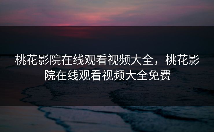 桃花影院在线观看视频大全，桃花影院在线观看视频大全免费