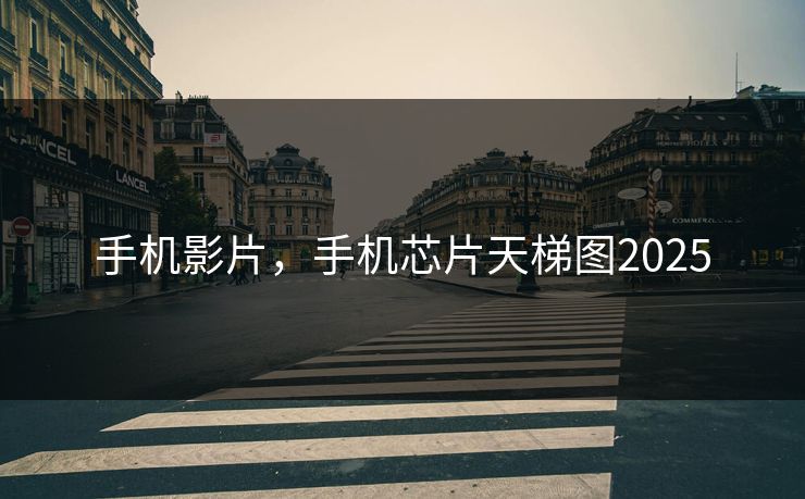 手机影片，手机芯片天梯图2025