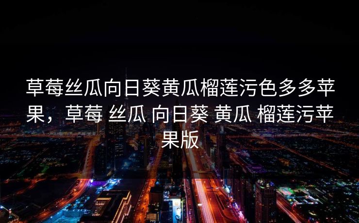 草莓丝瓜向日葵黄瓜榴莲污色多多苹果，草莓 丝瓜 向日葵 黄瓜 榴莲污苹果版