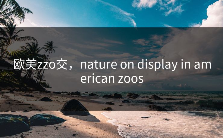 欧美zzo交，nature on display in american zoos