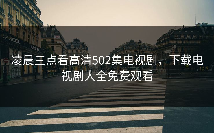 凌晨三点看高清502集电视剧，下载电视剧大全免费观看