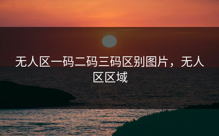 无人区一码二码三码区别图片，无人区区域