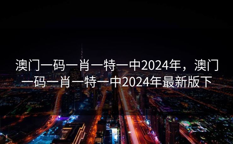 澳门一码一肖一特一中2024年，澳门一码一肖一特一中2024年最新版下