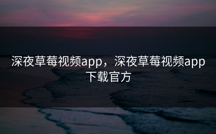 深夜草莓视频app，深夜草莓视频app下载官方