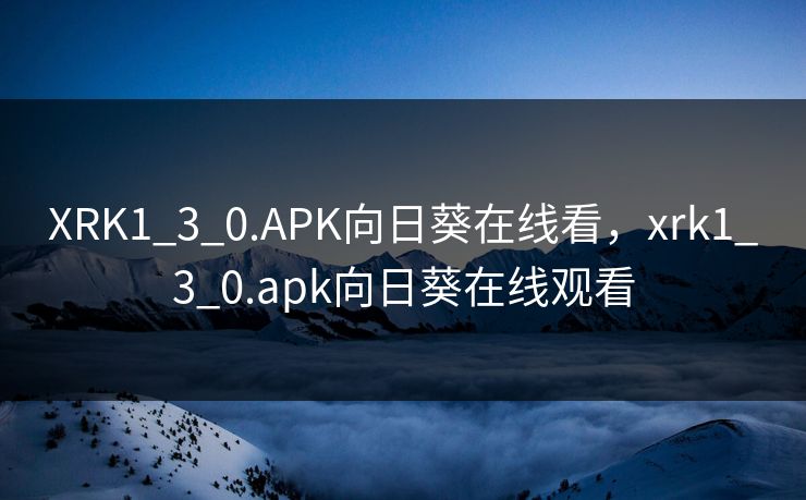 XRK1_3_0.APK向日葵在线看,xrk1_3_0.apk向日葵在线观看 XRK1_3_0.APK向日葵在线看,xrk1_3_0.apk向日葵在线观看