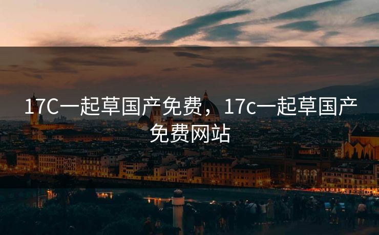 17C一起草国产免费，17c一起草国产免费网站