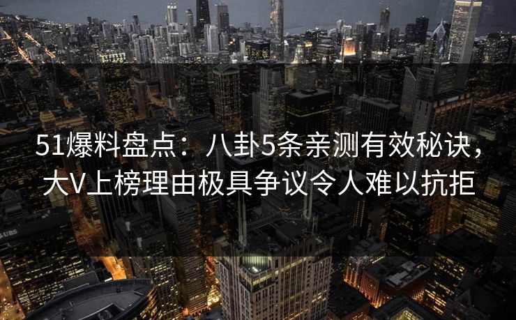 51爆料盘点：八卦5条亲测有效秘诀，大V上榜理由极具争议令人难以抗拒