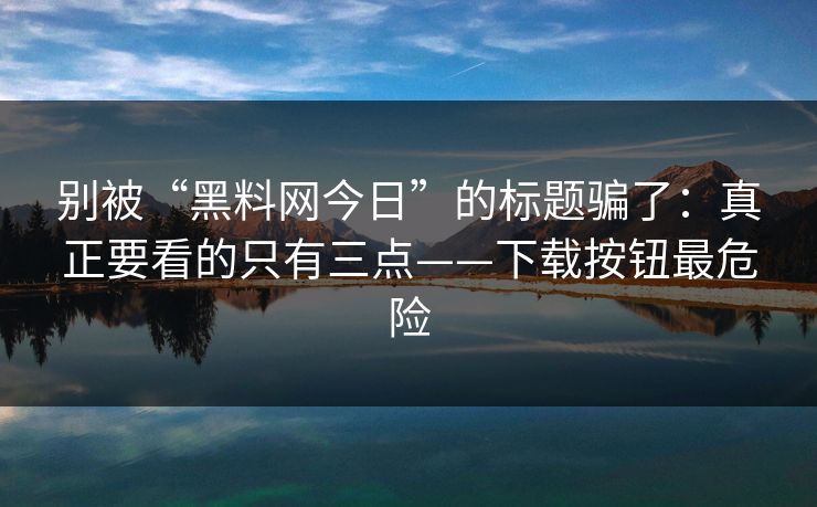 别被“黑料网今日”的标题骗了：真正要看的只有三点——下载按钮最危险