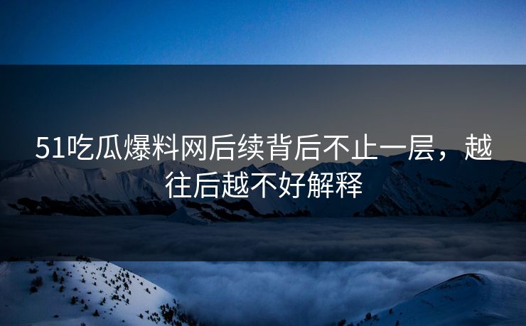 51吃瓜爆料网后续背后不止一层，越往后越不好解释
