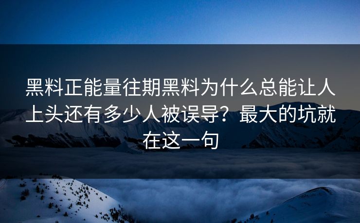 黑料正能量往期黑料为什么总能让人上头还有多少人被误导？最大的坑就在这一句