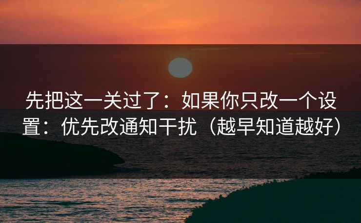 先把这一关过了：如果你只改一个设置：优先改通知干扰（越早知道越好）