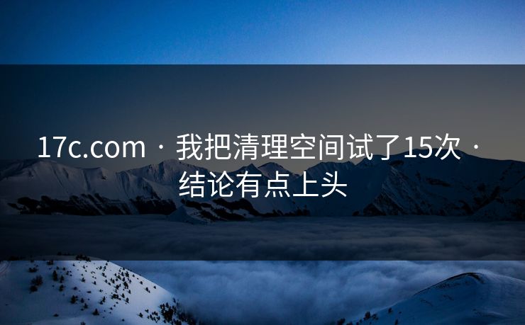17c.com · 我把清理空间试了15次 · 结论有点上头