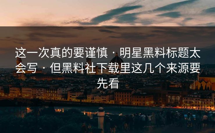 这一次真的要谨慎 · 明星黑料标题太会写 · 但黑料社下载里这几个来源要先看