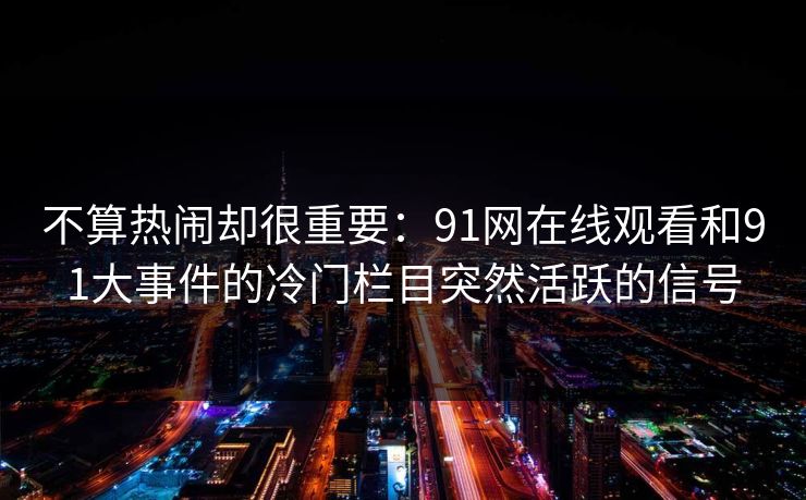 不算热闹却很重要：91网在线观看和91大事件的冷门栏目突然活跃的信号