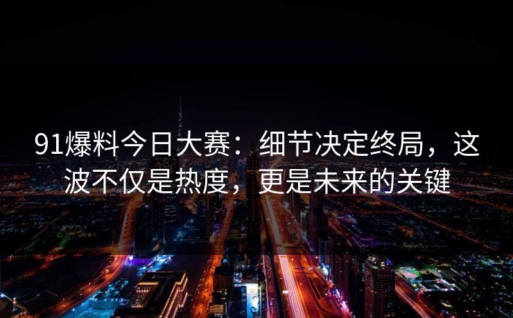 91爆料今日大赛：细节决定终局，这波不仅是热度，更是未来的关键