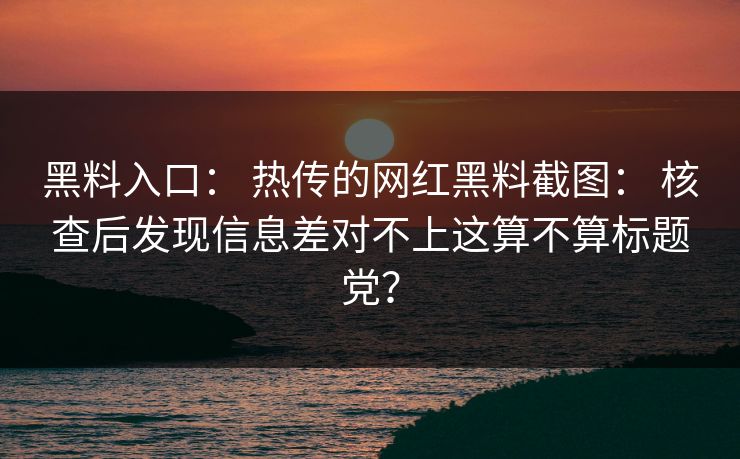 黑料入口： 热传的网红黑料截图： 核查后发现信息差对不上这算不算标题党？