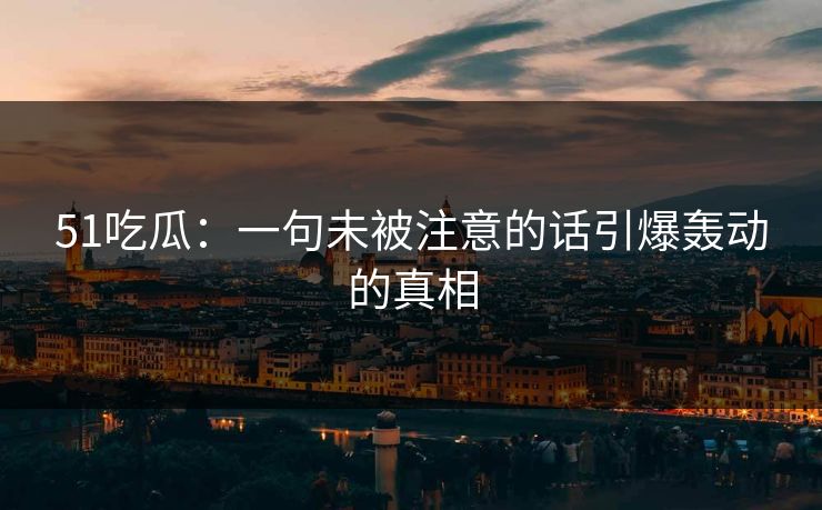 51吃瓜：一句未被注意的话引爆轰动的真相