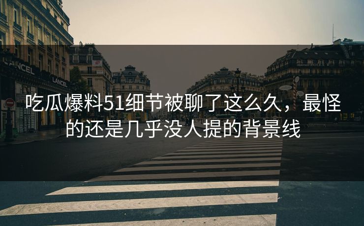 吃瓜爆料51细节被聊了这么久，最怪的还是几乎没人提的背景线