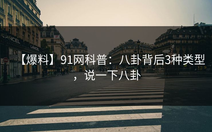 【爆料】91网科普：八卦背后3种类型，说一下八卦