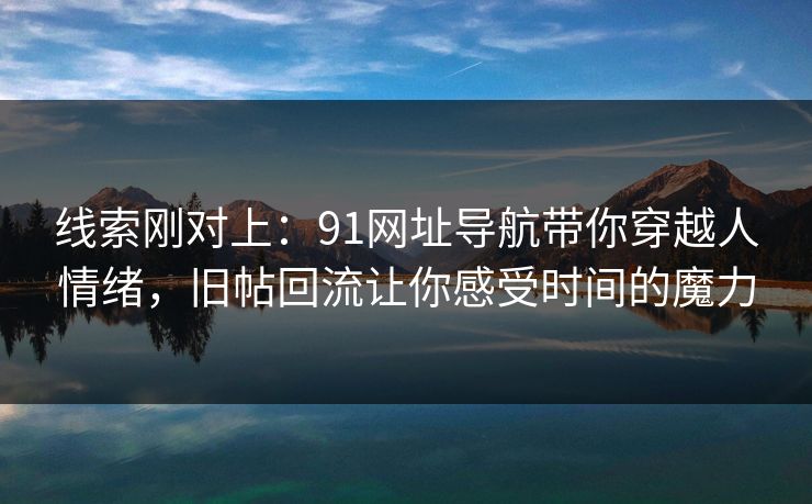 线索刚对上：91网址导航带你穿越人情绪，旧帖回流让你感受时间的魔力