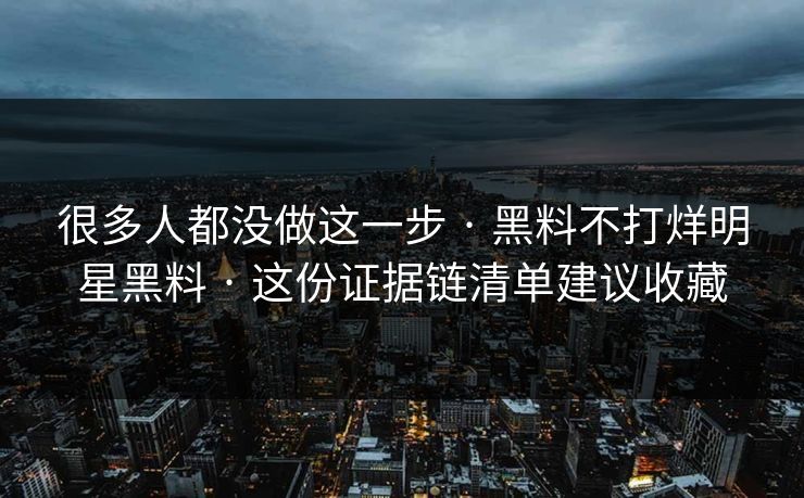 很多人都没做这一步 · 黑料不打烊明星黑料 · 这份证据链清单建议收藏