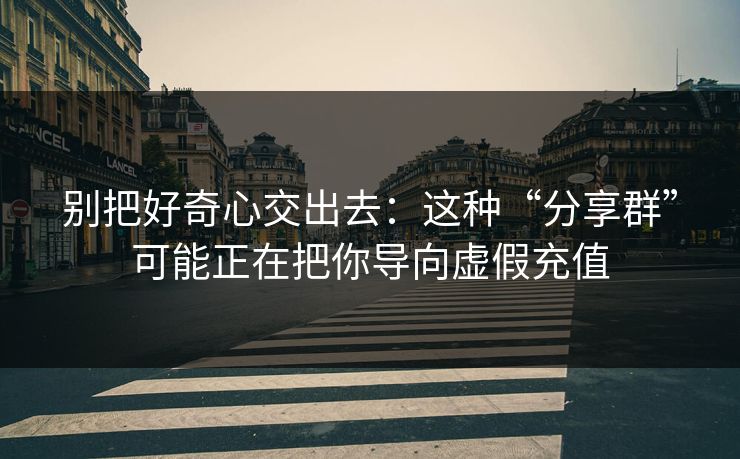 别把好奇心交出去：这种“分享群”可能正在把你导向虚假充值