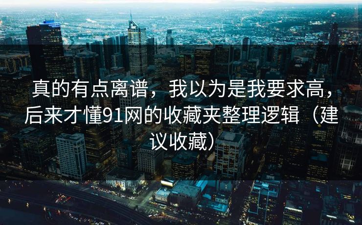真的有点离谱，我以为是我要求高，后来才懂91网的收藏夹整理逻辑（建议收藏）