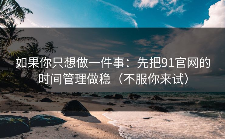 如果你只想做一件事：先把91官网的时间管理做稳（不服你来试）