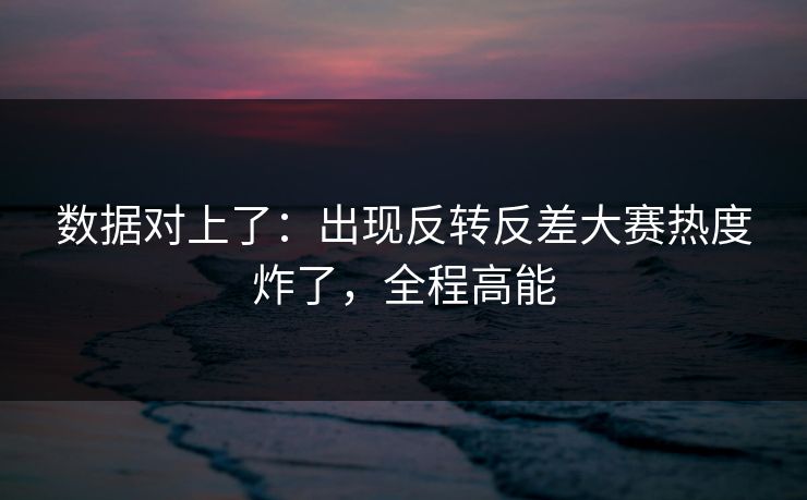 数据对上了：出现反转反差大赛热度炸了，全程高能