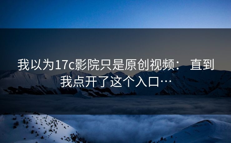 我以为17c影院只是原创视频： 直到我点开了这个入口…